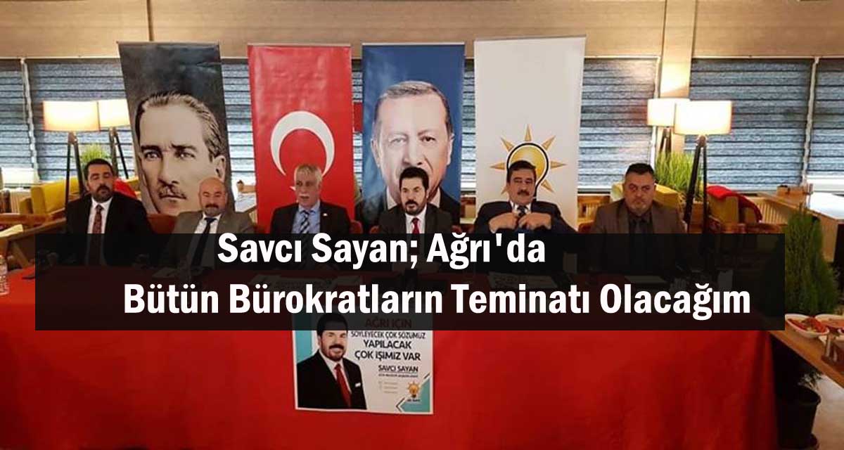 Savcı Sayan; Ağrı’da Bütün Bürokratların Teminatı Olacağım!