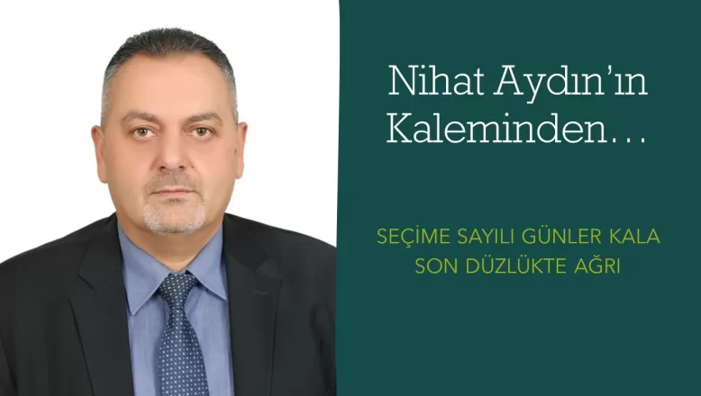 Nihat Aydın’ın Kaleminden… Seçime Sayılı Günler Kala Son Düzlükte Ağrı