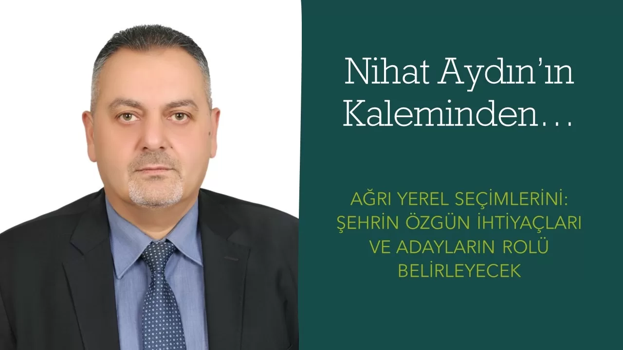 NİHAT AYDIN KALEMİNDEN… AĞRI YEREL SEÇİMLERİNİ: ŞEHRİN ÖZGÜN İHTİYAÇLARI VE ADAYLARIN ROLÜ BELİRLEYECEK