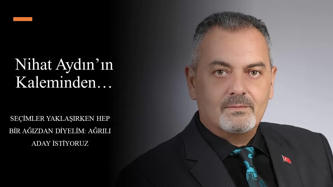 Nihat Aydın kaleminden… Seçimler Yaklaşırken Hep Bir Ağızdan Diyelim: Ağrılı Aday İstiyoruz