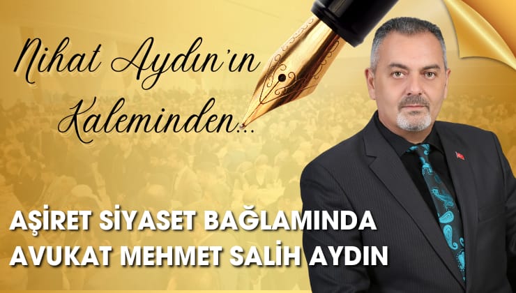 Nihat Aydın’ın Kaleminden… Aşiret ve Siyaset Bağlamında Avukat Mehmet Salih Aydın